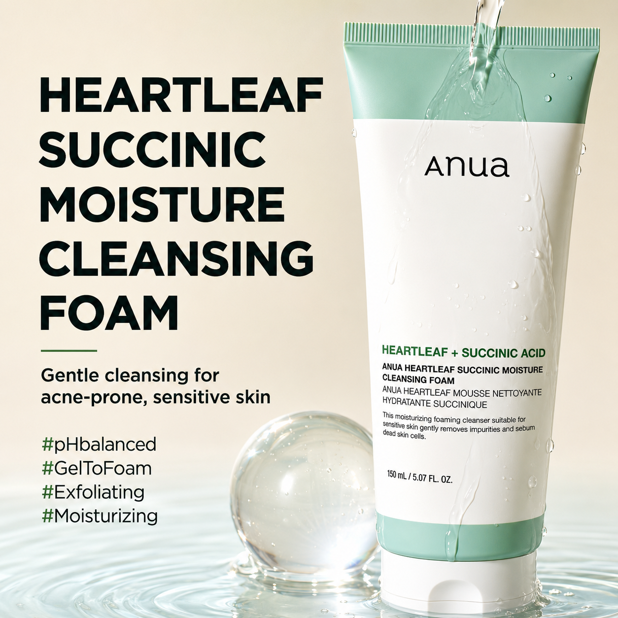 anua heartleaf + succinic acid moisture cleansing foam displayed against a soft beige background with flowing water and a clear glass sphere. promotional graphic highlighting a gel-to-foam cleanser for acne-prone, sensitive skin, with text emphasising its ph-balanced, exfoliating and moisturising benefits.